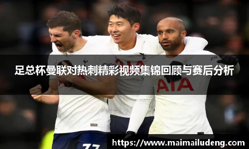 足总杯曼联对热刺精彩视频集锦回顾与赛后分析